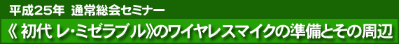 平成25年 通常総会セミナー 《 初代 レ・ミゼラブル》のワイヤレスマイクの準備とその周辺
