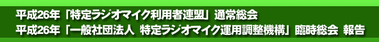 平成２６年 「特定ラジオマイク利用者連盟」通常総会 「一般社団法人 特定ラジオマイク運用調整機構」臨時総会　報告