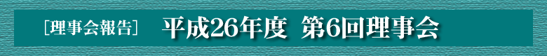 [理事会報告]平成２６年度　第六回理事会