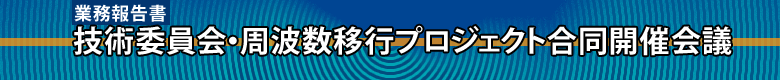 業務報告書　技術委員会・周波数移行プロジェクト合同開催会議