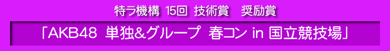 特ラ機構　１５回　技術賞　奨励賞　「AKB48　単独＆グループ　春コン ｉｎ 国立競技場」