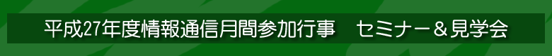 平成27年度情報通信月間参加行事　セミナー＆見学会