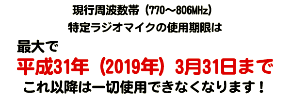 現行周波数帯（770～806MHz）特定ラジオマイクの使用期限は最大で平成31年（2019年）3月31日までこれ以降は一切使用できなくなります！