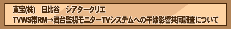 東宝(株)　日比谷　シアタークリエ　ＴＶWS帯RM→舞台監視モニターTVシステムへの干渉影響共同調査について