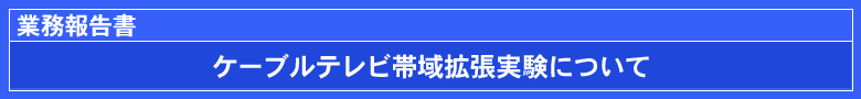 業務報告書：ケ－ブルテレビ帯域拡張実験について