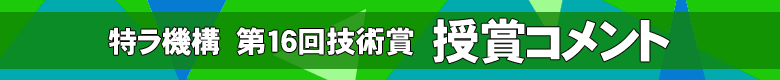 特ラ機構第16回技術賞　受賞コメント