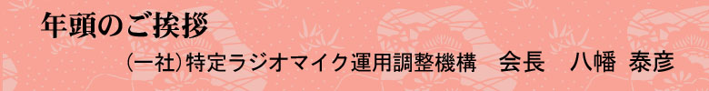 年頭のご挨拶 (一社)特定ラジオマイク運用調整機構　会長　八幡 泰彦