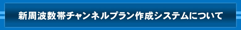 新周波数帯チャンネルプラン作成システムについて