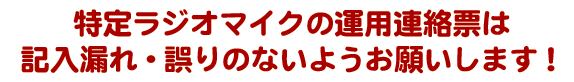 特定ラジオマイクの運用連絡票は記入漏れ・誤りのないようお願いします！