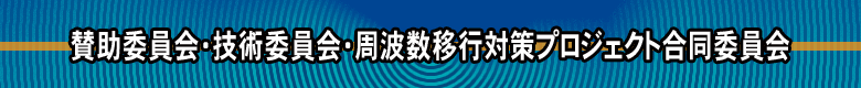 賛助委員会・技術委員会・周波数移行対策プロジェクト合同委員会