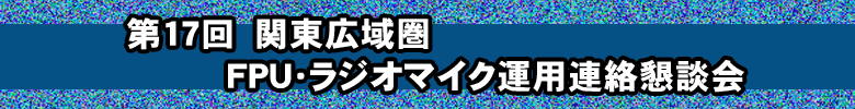 第17回　関東広域圏　ＦＰＵ・ラジオマイク運用連絡懇談会