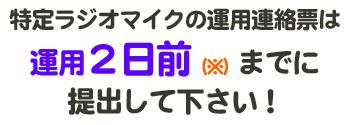 特定ラジオマイクの運用連絡票は運用２日前（※）までに提出して下さい！